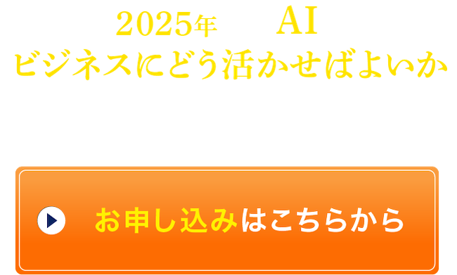 2025年こそ、AIをビジネスにどう活かせばよいか本気で理解したい方はぜひご参加ください。お申し込みはこちらから